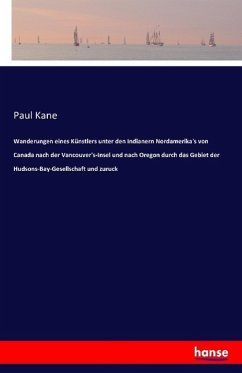 Wanderungen eines Künstlers unter den Indianern Nordamerika's von Canada nach der Vancouver's-Insel und nach Oregon durch das Gebiet der Hudsons-Bay-Gesellschaft und zuruck - Kane, Paul