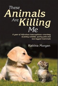 These Animals Are Killing Me: A Year of Ridiculous Interruptions Courtesy of Pesky Wildlife & Quirky Pets Volume 1 - Morgan, Katrina