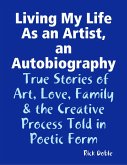 Living My Life As an Artist, an Autobiography: True Stories of Art, Love, Family & the Creative Process Told in Poetic Form (eBook, ePUB)