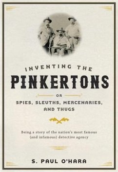 Inventing the Pinkertons; Or, Spies, Sleuths, Mercenaries, and Thugs - O'Hara, S Paul