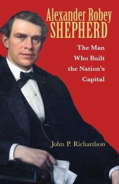 Alexander Robey Shepherd: The Man Who Built the Nation's Capital - Richardson, John Peter