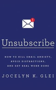 Unsubscribe: How to Kill Email Anxiety, Avoid Distractions, and Get Real Work Done - Glei, Jocelyn K.