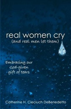 Real Women Cry (and Real Men Let Them): Embracing Our God-Given Gift of Tears - Debenedetto, Catherine