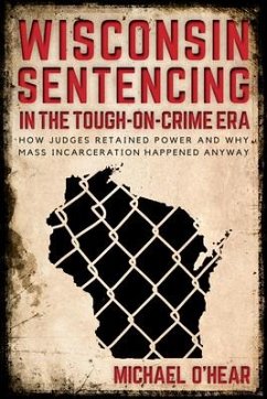 Wisconsin Sentencing in the Tough-On-Crime Era: How Judges Retained Power and Why Mass Incarceration Happened Anyway - O'Hear, Michael