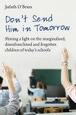 Don't Send Him in Tomorrow: Shining a Light on the Marginalised, Disenfranchised and Forgotten Children of Today's Schools