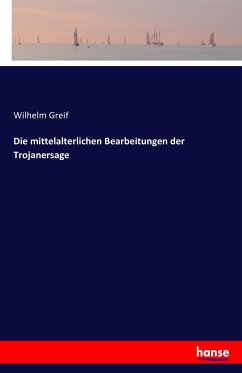 Die mittelalterlichen Bearbeitungen der Trojanersage - Greif, Wilhelm