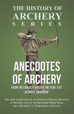 Anecdotes of Archery - From The Earliest Ages to the Year 1791 - Including an Account of the Principle Existing Societies of Archers, Life of the Renowned Robin Hood, and a Glossary of Terms Used in Archery (History of Archery Series) - Hargrove, Alfred E.