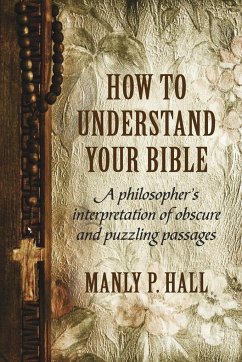 How To Understand Your Bible: A Philosopher's Interpretation of Obscure and Puzzling Passages - Hall, Manly P.