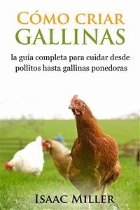 Cómo Criar Gallinas: La Guía Completa Para Cuidar Desde Pollitos Hasta Gallinas Ponedoras (eBook, ePUB) - Miller, Isaac