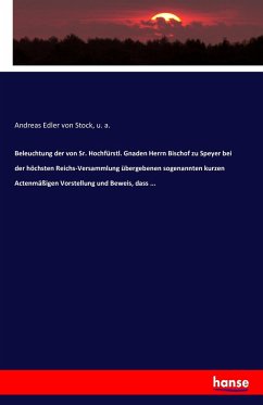 Beleuchtung der von Sr. Hochfürstl. Gnaden Herrn Bischof zu Speyer bei der höchsten Reichs-Versammlung übergebenen sogenannten kurzen Actenmäßigen Vorstellung und Beweis, dass ...