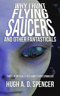 Why I Hunt Flying Saucers And Other Fantasticals: A Science Fiction Short Story Retrospective - Spencer, Hugh A. D.