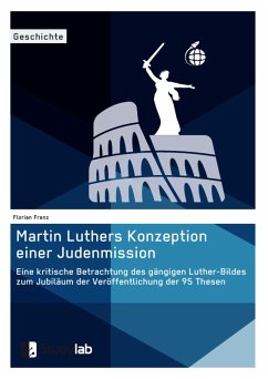Martin Luthers Konzeption einer Judenmission. Eine kritische Betrachtung des gängigen Luther-Bildes zum Jubiläum der Veröffentlichung der 95 Thesen - Franz, Florian