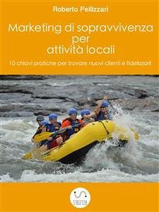 Marketing di sopravvivenza per attività locali: 10 chiavi pratiche per trovare nuovi clienti e fidelizzarli (eBook, ePUB) - Pellizzari, Roberto