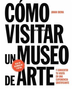 Cómo Visitar Un Museo de Arte: Y Convertir Su Visita En Una Experiencia Gratificante - Idema, Johan