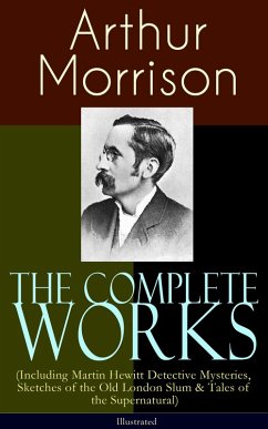 The Complete Works of Arthur Morrison (Including Martin Hewitt Detective Mysteries, Sketches of the Old London Slum & Tales of the Supernatural) - Illustrated (eBook, ePUB) - Morrison, Arthur