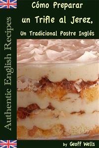 Cómo Preparar Un Trifle Al Jerez, Un Tradicional Postre Inglés (Auténticas Recetas Inglesas Libro 2) (eBook, ePUB) - Wells, Geoff