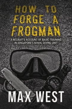 How to Forge a Frogman: A Recruit's Account of Basic Training in Singapore's Naval Diving Unit - West, Max