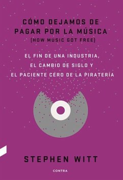 Cómo Dejamos de Pagar Por La Música: El Fin de Una Industria, El Cambio de Siglo Y El Paciente Cero de la Piratería - Witt, Stephen