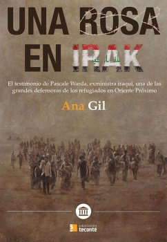 Una rosa en Irak : el testimonio de Pascale Warda, exministra iraquí, una de las grandes defensoras de los refugiados en Oriente Próximo - Gil, Ana