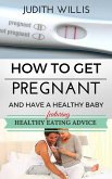 How To Get Pregnant And Have A Healthy Baby. Featuring Healthy Eating Advice (eBook, ePUB)