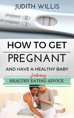How To Get Pregnant And Have A Healthy Baby. Featuring Healthy Eating Advice (eBook, ePUB) - Willis, Judith