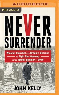 Never Surrender: Winston Churchill and Britain's Decision to Fight Nazi Germany in the Fateful Summer of 1940 - Kelly, John