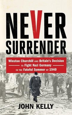 Never Surrender: Winston Churchill and Britain's Decision to Fight Nazi Germany in the Fateful Summer of 1940 - Kelly, John