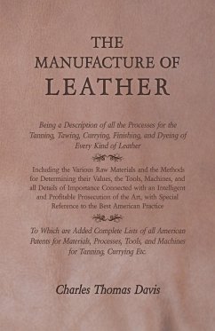 The Manufacture of Leather - Being a Description of all the Processes for the Tanning, Tawing, Currying, Finishing, and Dyeing of Every Kind of Leather - Including the Various Raw Materials and the Methods for Determining their Values, the Tools, Machines - Davis, Charles Thomas