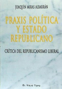 Praxis política y Estado Republicano : crítica del republicanismo liberal - Miras Albarrán, Joaquín