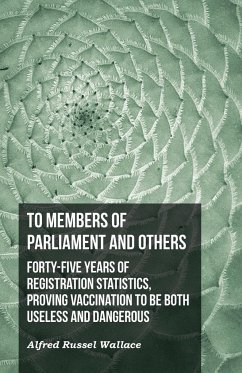 To Members of Parliament and Others. Forty-five Years of Registration Statistics, Proving Vaccination to be Both Useless and Dangerous - Wallace, Alfred Russel