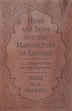 Hides and Skins and the Manufacture of Leather - A Layman's View of the Industry - Warburg, James Paul