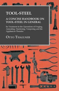 Tool-Steel - A Concise Handbook on Tool-Steel in General - Its Treatment in the Operations of Forging, Annealing, Hardening, Tempering and the Appliances Therefor - Thallner, Otto
