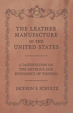 The Leather Manufacture in the United States - A Dissertation on the Methods and Economics of Tanning - Schultz, Jackson S.