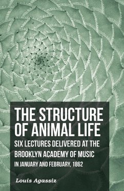 The Structure of Animal Life - Six Lectures Delivered at the Brooklyn Academy of Music in January and February, 1862 - Agassiz, Louis