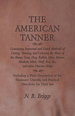 The American Tanner - Containing Improved and Quick Methods of Curing, Tanning, and Coloring the Skins of the Sheep, Goat, Dog, Rabbit, Otter, Beaver, Muskrat, Mink, Wolf, Fox, Etc, and other Heavier Hides - Briggs, N. R.