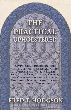 The Practical Upholsterer Giving Clear Directions for Skillfully Performing all Kinds of Upholsteres' Work - Hodgson, Fred T.