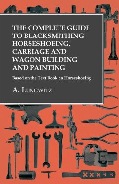 The Complete Guide to Blacksmithing Horseshoeing, Carriage and Wagon Building and Painting - Based on the Text Book on Horseshoeing - Lungwitz, A.