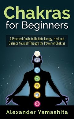 Chakras for Beginners: A Practical Guide to Radiate Energy, to Heal and Balance Yourself Through the Power of Chakras (eBook, ePUB) - Yamashita, Alexander