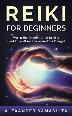Reiki For Beginners: Master the Ancient Art of Reiki to Heal Yourself And Increase Your Energy! (eBook, ePUB) - Yamashita, Alexander