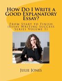 How Do I Write a Good Explanatory Essay?: From Start to Finish (Essay Writing Success Series Volume 1)