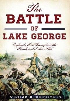 The Battle of Lake George: England's First Triumph in the French and Indian War - Griffith IV, William R