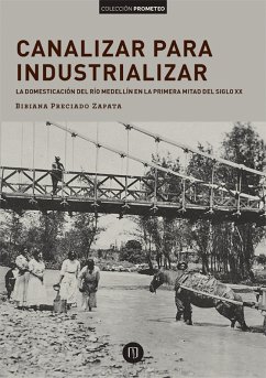 Canalizar para industrializar: la domesticación del río Medellín en la primera mitad del siglo xx (eBook, PDF) - Preciado Zapata, Bibiana Andrea