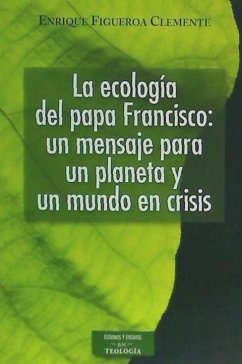 La ecología del Papa Francisco : un mensaje para un planeta y un mundo en crisis : reflexiones ecológicas sobre la carta encíclica 