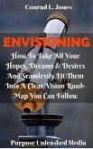 Envisioning: How To Take All Your Hopes, Dreams & Desires And Seamlessly Fit Them Into A Clear Vision Road-Map You Can Follow (eBook, ePUB)