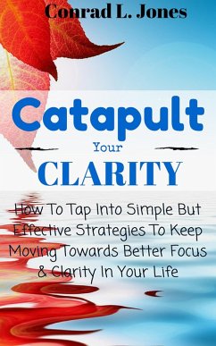 Catapult Your Clarity: How To Tap Into Simple But Effective Strategies To Keep Moving Towards Better Focus & Clarity In Your Life (eBook, ePUB) - Jones, Conrad L.