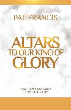 Altars to Our King of Glory: How to Access God's Unlimited Glory - Francis, Pat