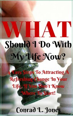 What Should I Do With My Life Now: Easy Steps To Attracting A Refreshing Change In Your Life, If You Don't Know Where To Start! (eBook, ePUB) - Jones, Conrad L.