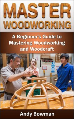 Master Woodworking: A Beginner's Guide to Mastering Woodworking and Woodcraft (eBook, ePUB) - Bowman, Andy