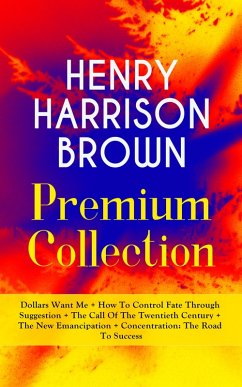 HENRY HARRISON BROWN Premium Collection: Dollars Want Me + How To Control Fate Through Suggestion + The Call Of The Twentieth Century + The New Emancipation + Concentration: The Road To Success (eBook, ePUB) - Brown, Henry Harrison
