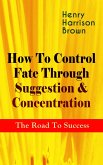 How To Control Fate Through Suggestion & Concentration: The Road To Success (eBook, ePUB)